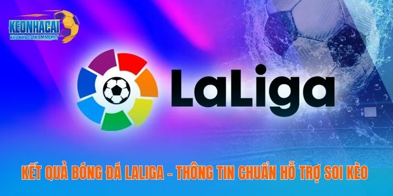Kết Quả Bóng Đá Laliga – Thông Tin Chuẩn Hỗ Trợ Soi Kèo