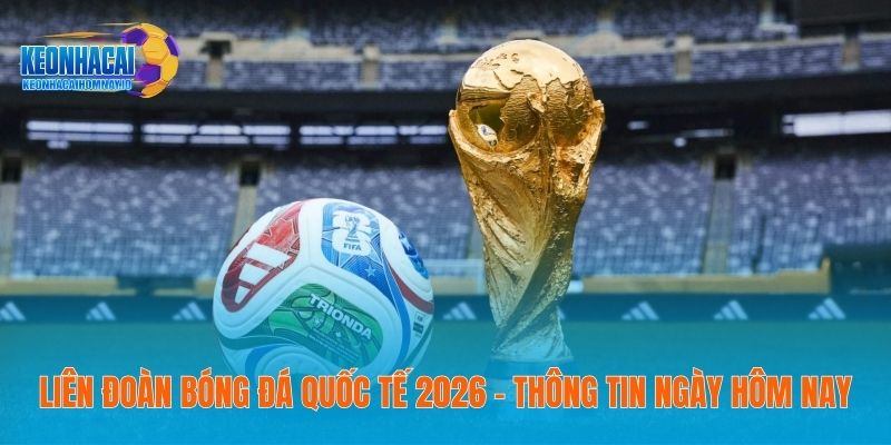 Liên Đoàn Bóng Đá Quốc Tế 2026 - Thông Tin Ngày Hôm Nay