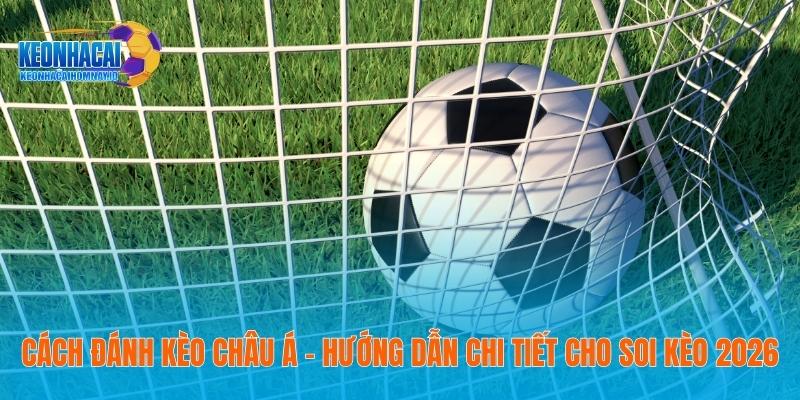 Cách Đánh Kèo Châu Á – Hướng Dẫn Chi Tiết Cho Soi Kèo 2026